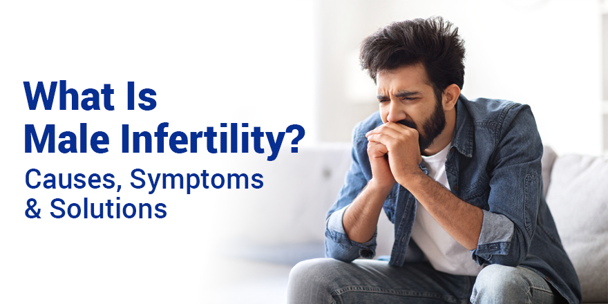 What Is Male Infertility? Causes, Symptoms & Solutions